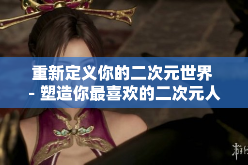 重新定义你的二次元世界 - 塑造你最喜欢的二次元人物