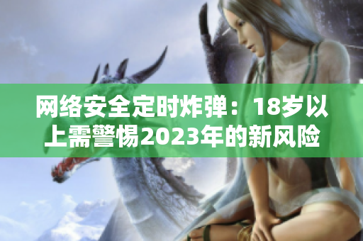 网络安全定时炸弹：18岁以上需警惕2023年的新风险