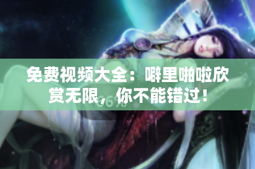 免费视频大全：噼里啪啦欣赏无限，你不能错过！