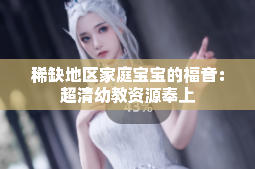 稀缺地区家庭宝宝的福音：超清幼教资源奉上