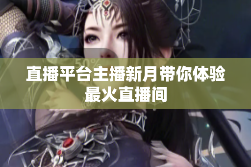直播平台主播新月带你体验最火直播间