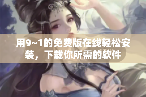用9~1的免费版在线轻松安装，下载你所需的软件
