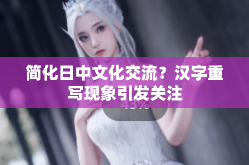 简化日中文化交流？汉字重写现象引发关注