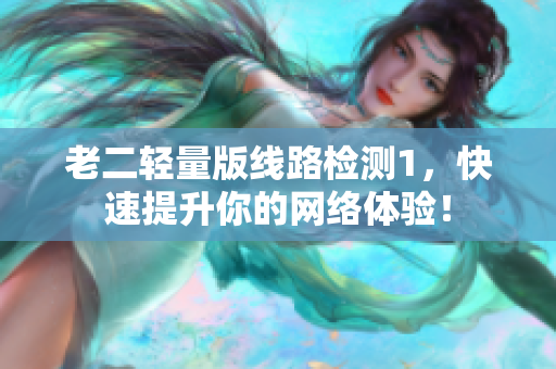老二轻量版线路检测1，快速提升你的网络体验！