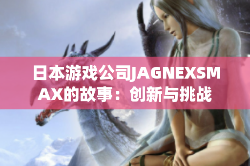 日本游戏公司JAGNEXSMAX的故事：创新与挑战