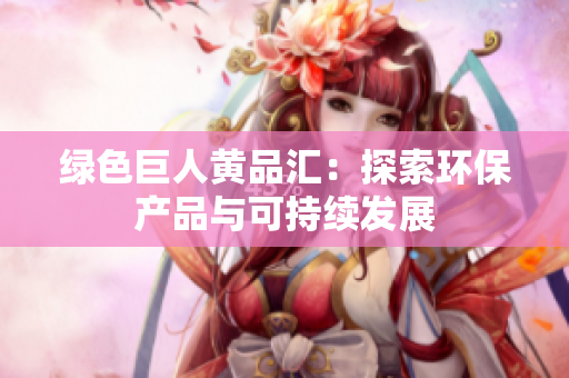 绿色巨人黄品汇：探索环保产品与可持续发展