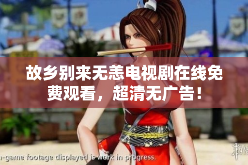 故乡别来无恙电视剧在线免费观看，超清无广告！