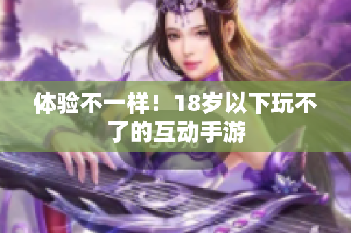 体验不一样！18岁以下玩不了的互动手游
