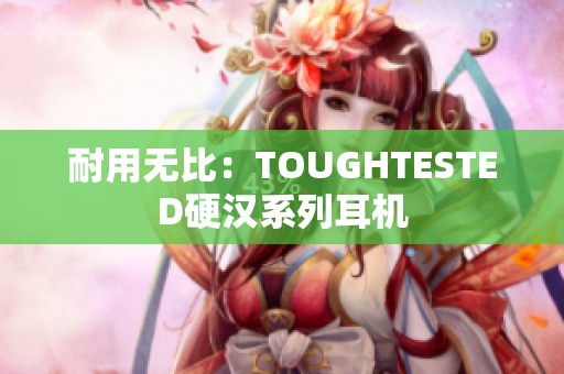 耐用无比：TOUGHTESTED硬汉系列耳机