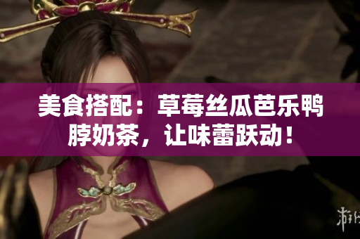 美食搭配：草莓丝瓜芭乐鸭脖奶茶，让味蕾跃动！