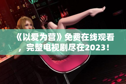 《以爱为营》免费在线观看，完整电视剧尽在2023！