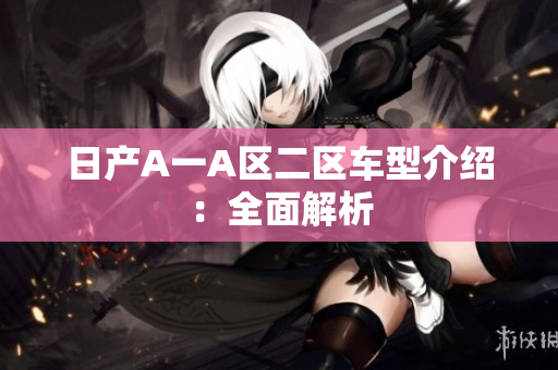 日产A一A区二区车型介绍：全面解析