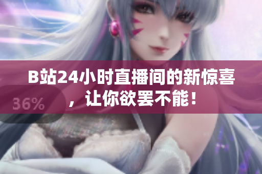 B站24小时直播间的新惊喜，让你欲罢不能！