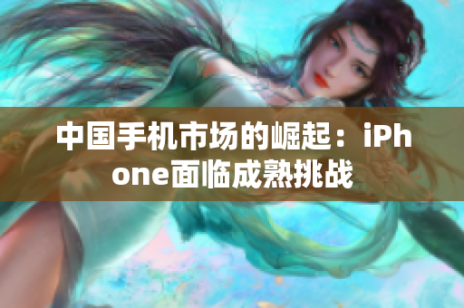 中国手机市场的崛起：iPhone面临成熟挑战