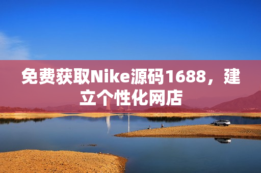免费获取Nike源码1688，建立个性化网店