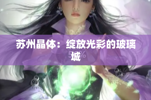 苏州晶体：绽放光彩的玻璃城