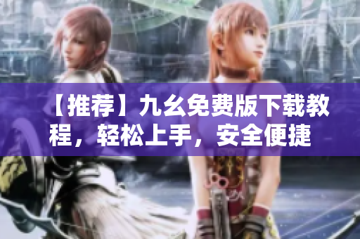 【推荐】九幺免费版下载教程，轻松上手，安全便捷