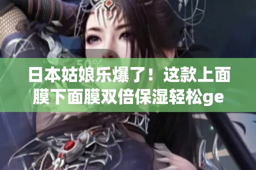 日本姑娘乐爆了！这款上面膜下面膜双倍保湿轻松get！
