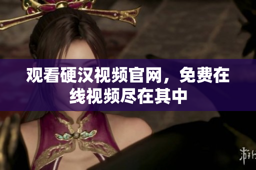 观看硬汉视频官网，免费在线视频尽在其中