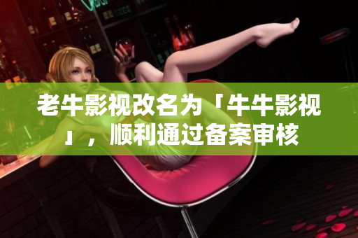 老牛影视改名为「牛牛影视」，顺利通过备案审核