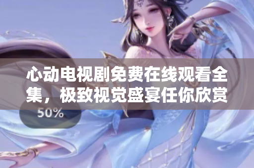 心动电视剧免费在线观看全集，极致视觉盛宴任你欣赏！