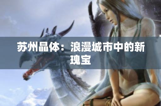 苏州晶体：浪漫城市中的新瑰宝