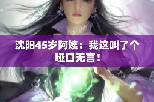 沈阳45岁阿姨：我这叫了个哑口无言！