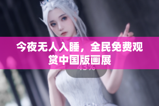 今夜无人入睡，全民免费观赏中国版画展