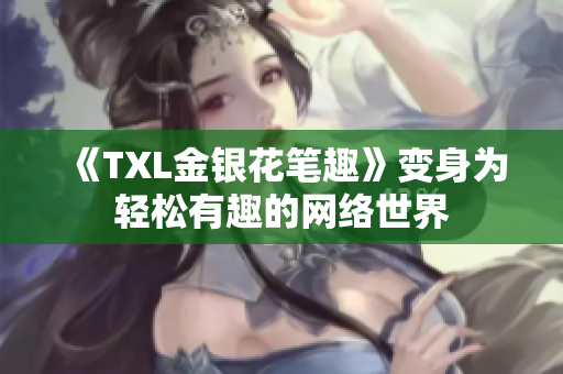 《TXL金银花笔趣》变身为轻松有趣的网络世界