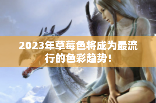 2023年草莓色将成为最流行的色彩趋势！