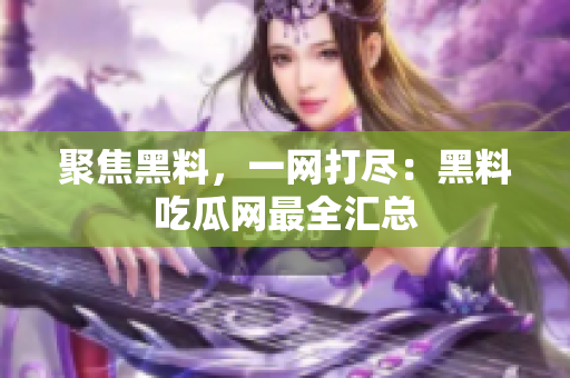聚焦黑料，一网打尽：黑料吃瓜网最全汇总