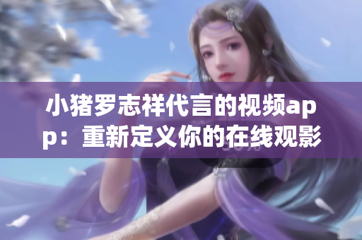 小猪罗志祥代言的视频app：重新定义你的在线观影体验