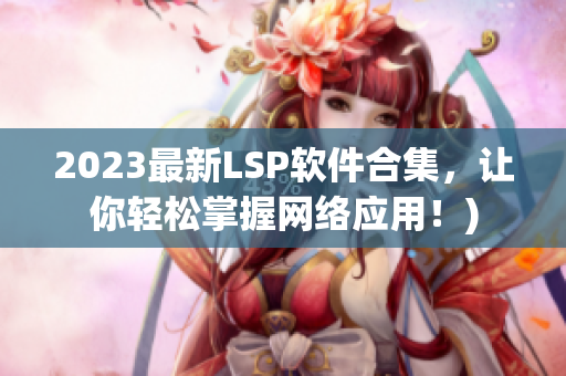 2023最新LSP软件合集，让你轻松掌握网络应用！)