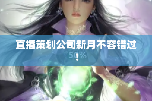 直播策划公司新月不容错过！
