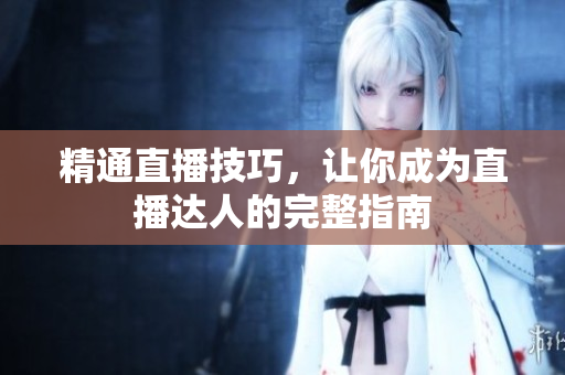精通直播技巧，让你成为直播达人的完整指南