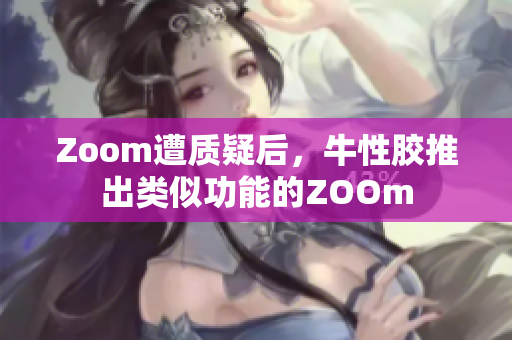 Zoom遭质疑后，牛性胶推出类似功能的ZOOm