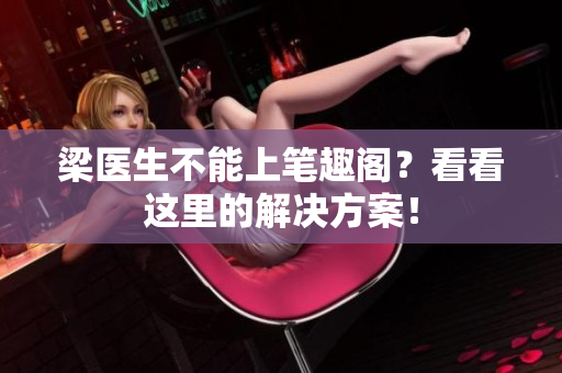 梁医生不能上笔趣阁？看看这里的解决方案！