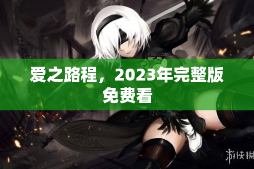 爱之路程，2023年完整版免费看