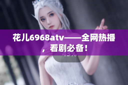 花儿6968atv——全网热播，看剧必备！