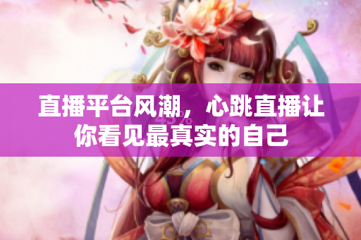 直播平台风潮，心跳直播让你看见最真实的自己