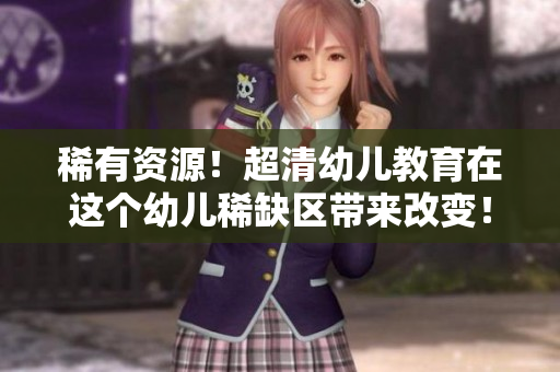 稀有资源！超清幼儿教育在这个幼儿稀缺区带来改变！