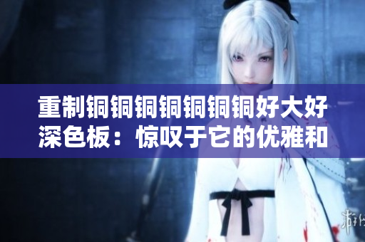 重制铜铜铜铜铜铜铜好大好深色板：惊叹于它的优雅和深度