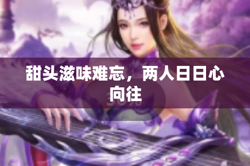 甜头滋味难忘，两人日日心向往