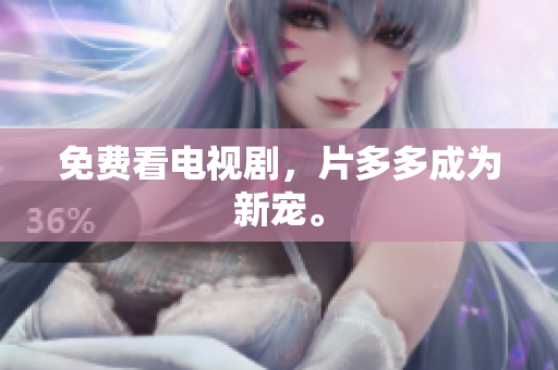 免费看电视剧，片多多成为新宠。