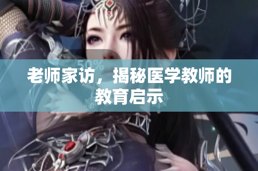 老师家访，揭秘医学教师的教育启示