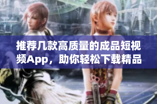 推荐几款高质量的成品短视频App，助你轻松下载精品短视频