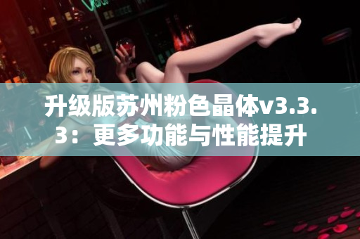 升级版苏州粉色晶体v3.3.3：更多功能与性能提升