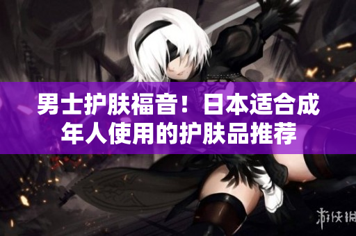 男士护肤福音！日本适合成年人使用的护肤品推荐