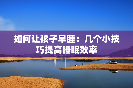 如何让孩子早睡：几个小技巧提高睡眠效率
