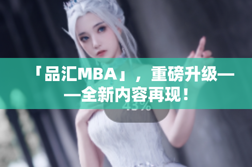 「品汇MBA」，重磅升级——全新内容再现！
